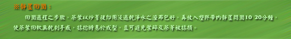 ※炒菁：
    以高溫洛壞酵素活性，抑制茶葉再繼續
發酵，以保有凍頂茶持有的香氣滋味。
    炒青時茶葉水分量大量消失，使葉質柔
軟便於揉捻成條與乾燥的處理。